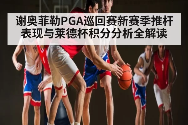 谢奥菲勒PGA巡回赛新赛季推杆表现与莱德杯积分分析全解读